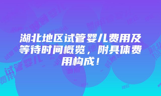 湖北地区试管婴儿费用及等待时间概览，附具体费用构成！