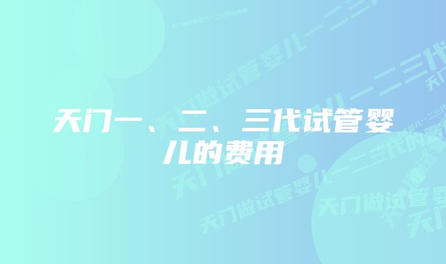 天门一、二、三代试管婴儿的费用