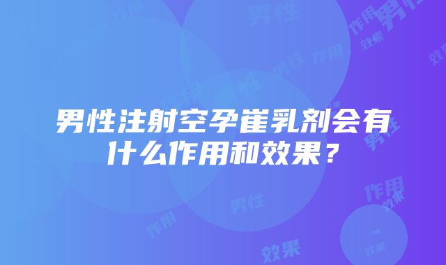 男性注射空孕崔乳剂会有什么作用和效果？