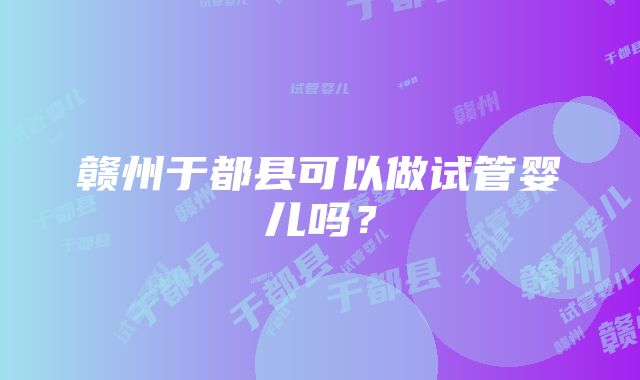 赣州于都县可以做试管婴儿吗？