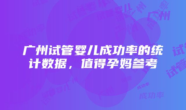 广州试管婴儿成功率的统计数据，值得孕妈参考