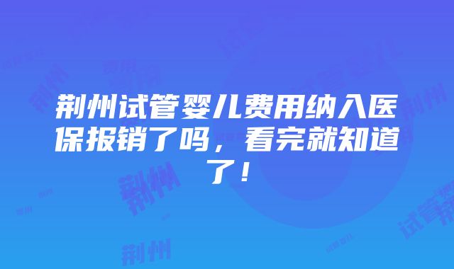 荆州试管婴儿费用纳入医保报销了吗，看完就知道了！