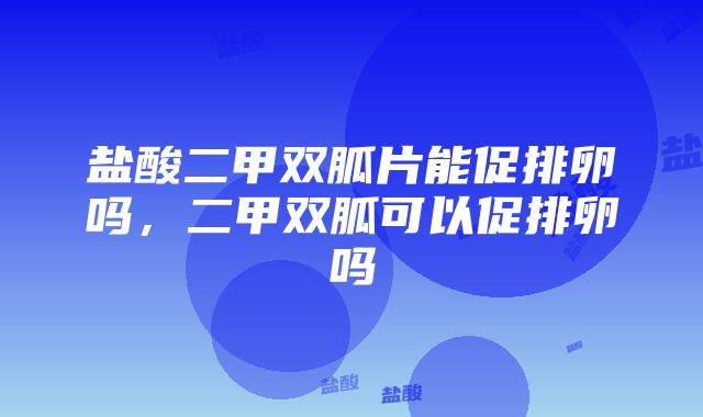 盐酸二甲双胍片能促排卵吗，二甲双胍可以促排卵吗