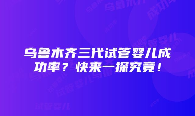 乌鲁木齐三代试管婴儿成功率？快来一探究竟！