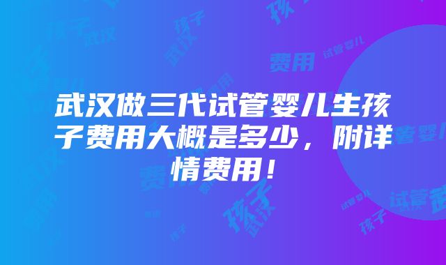 武汉做三代试管婴儿生孩子费用大概是多少，附详情费用！