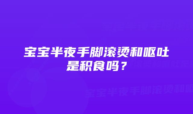 宝宝半夜手脚滚烫和呕吐是积食吗？