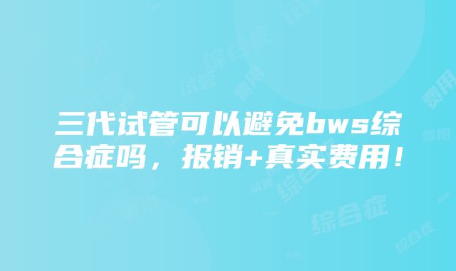 三代试管可以避免bws综合症吗，报销+真实费用！