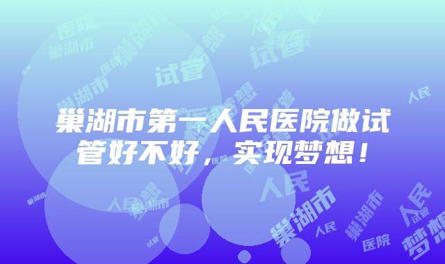 巢湖市第一人民医院做试管好不好，实现梦想！