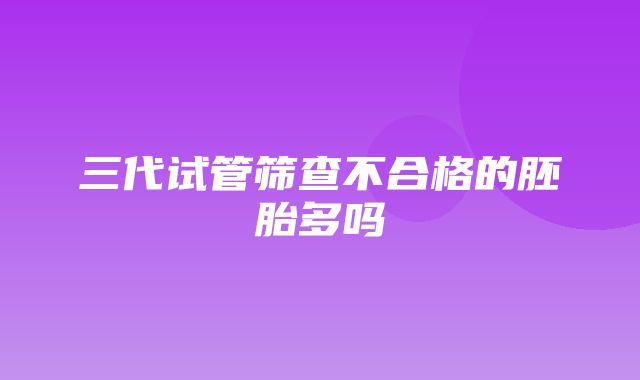 三代试管筛查不合格的胚胎多吗