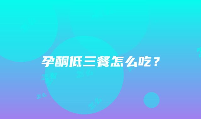 孕酮低三餐怎么吃？