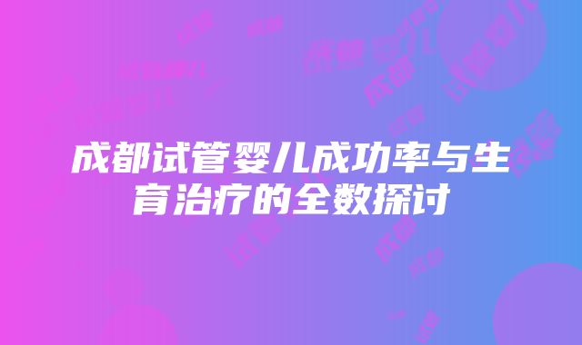 成都试管婴儿成功率与生育治疗的全数探讨