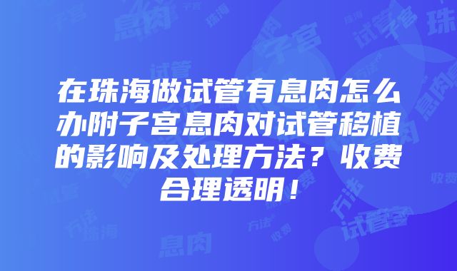 在珠海做试管有息肉怎么办附子宫息肉对试管移植的影响及处理方法？收费合理透明！