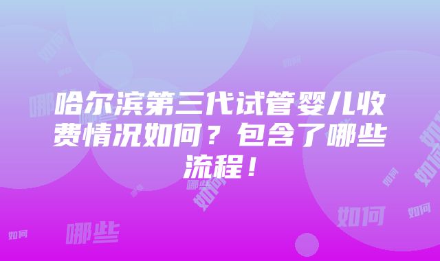 哈尔滨第三代试管婴儿收费情况如何？包含了哪些流程！