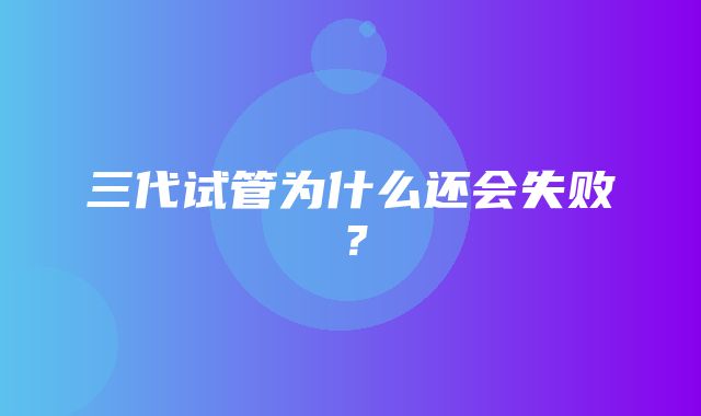 三代试管为什么还会失败？