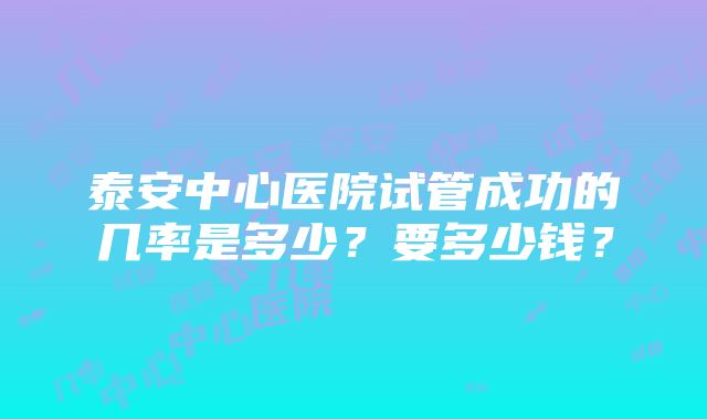 泰安中心医院试管成功的几率是多少？要多少钱？