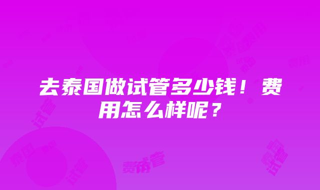 去泰国做试管多少钱！费用怎么样呢？