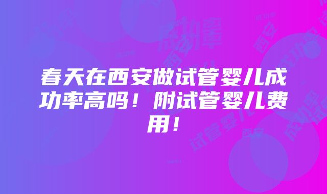 春天在西安做试管婴儿成功率高吗！附试管婴儿费用！