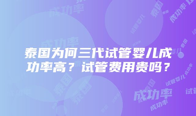 泰国为何三代试管婴儿成功率高？试管费用贵吗？