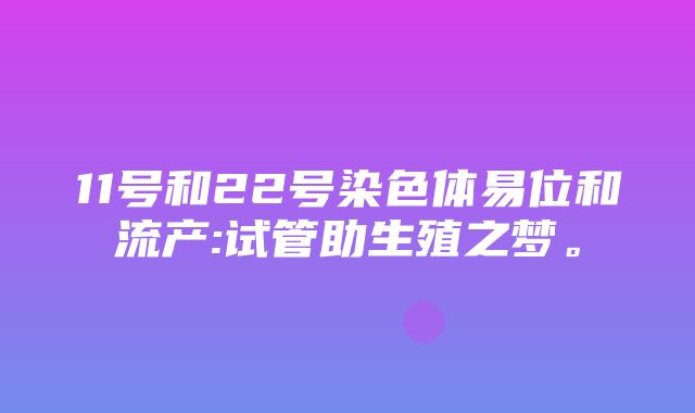 11号和22号染色体易位和流产:试管助生殖之梦。