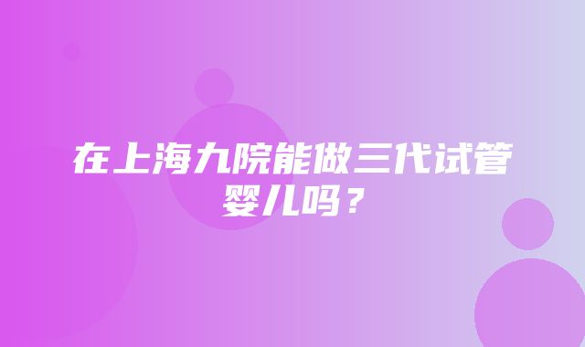 在上海九院能做三代试管婴儿吗？