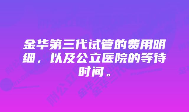 金华第三代试管的费用明细，以及公立医院的等待时间。