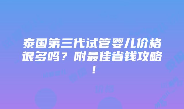 泰国第三代试管婴儿价格很多吗？附最佳省钱攻略！