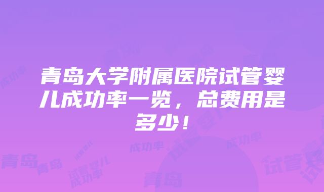 青岛大学附属医院试管婴儿成功率一览，总费用是多少！