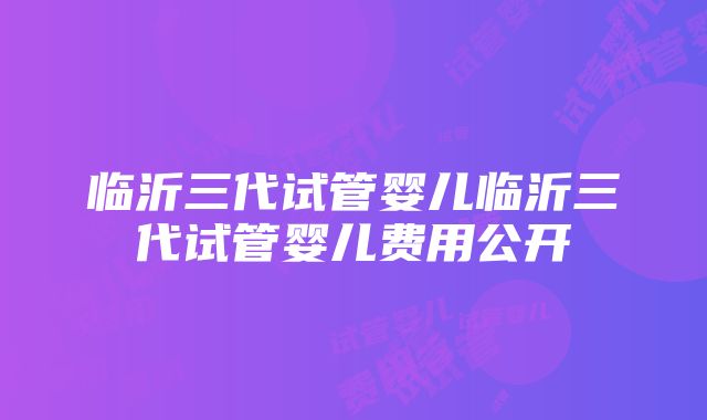 临沂三代试管婴儿临沂三代试管婴儿费用公开