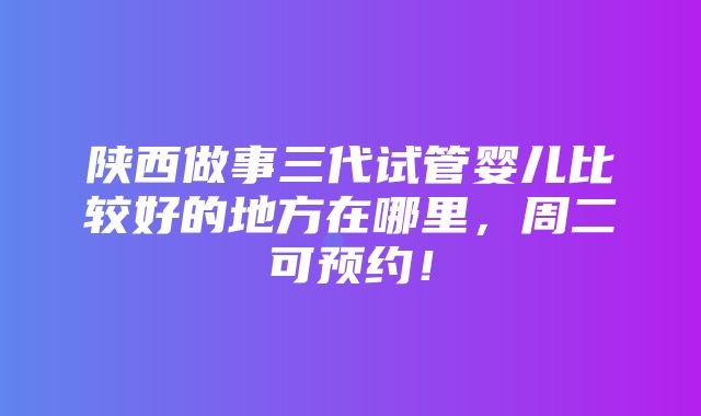 陕西做事三代试管婴儿比较好的地方在哪里，周二可预约！