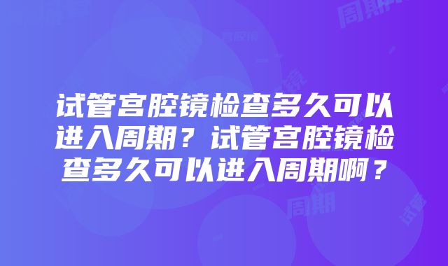 试管宫腔镜检查多久可以进入周期？试管宫腔镜检查多久可以进入周期啊？