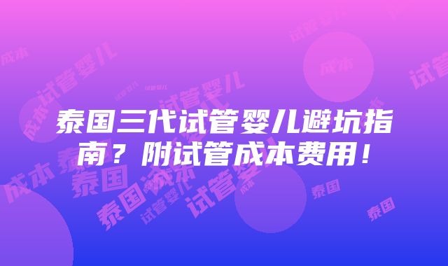 泰国三代试管婴儿避坑指南？附试管成本费用！