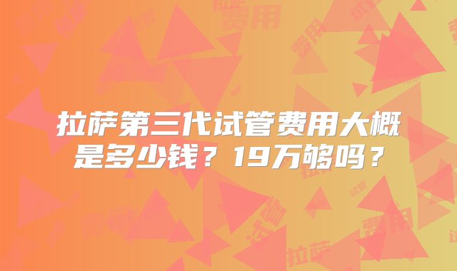 拉萨第三代试管费用大概是多少钱？19万够吗？