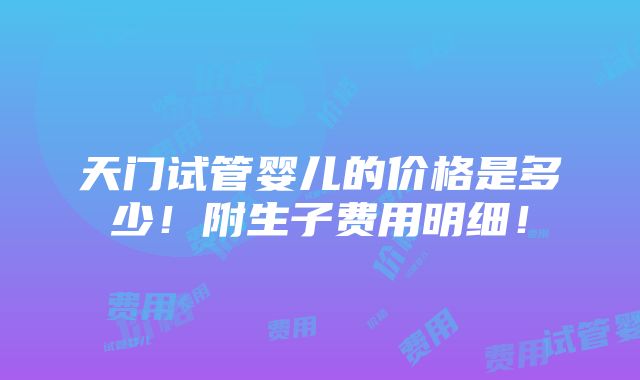 天门试管婴儿的价格是多少！附生子费用明细！