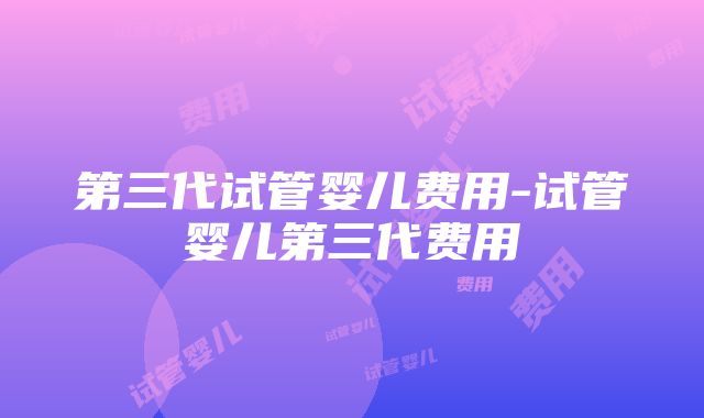 第三代试管婴儿费用-试管婴儿第三代费用