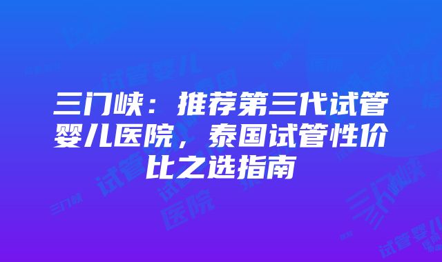 三门峡：推荐第三代试管婴儿医院，泰国试管性价比之选指南