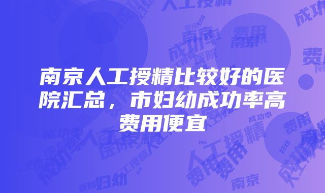 南京人工授精比较好的医院汇总，市妇幼成功率高费用便宜