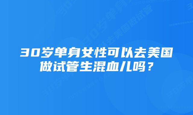 30岁单身女性可以去美国做试管生混血儿吗？