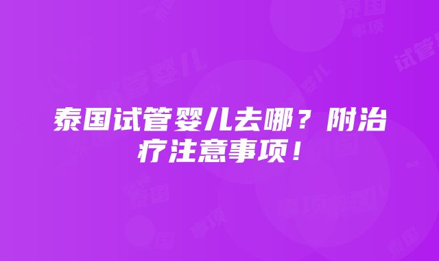 泰国试管婴儿去哪？附治疗注意事项！