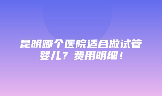 昆明哪个医院适合做试管婴儿？费用明细！