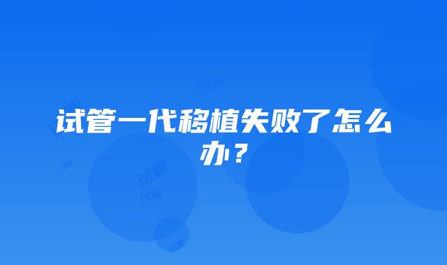 试管一代移植失败了怎么办？