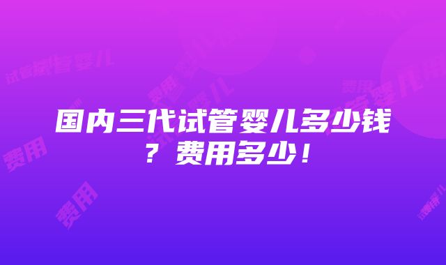 国内三代试管婴儿多少钱？费用多少！