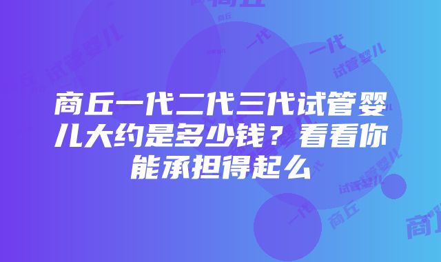 商丘一代二代三代试管婴儿大约是多少钱？看看你能承担得起么