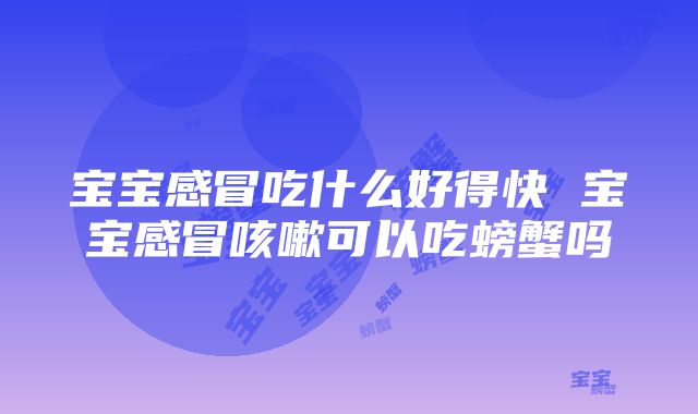 宝宝感冒吃什么好得快 宝宝感冒咳嗽可以吃螃蟹吗