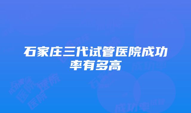 石家庄三代试管医院成功率有多高