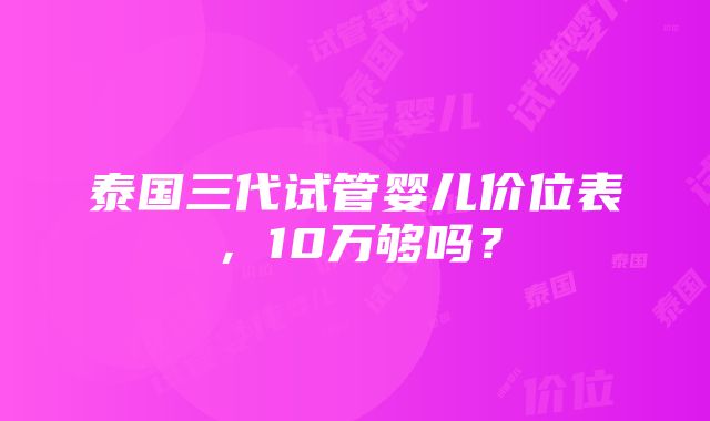 泰国三代试管婴儿价位表，10万够吗？