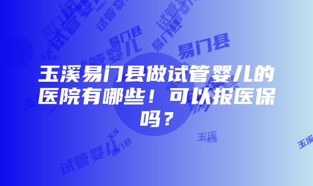 玉溪易门县做试管婴儿的医院有哪些！可以报医保吗？