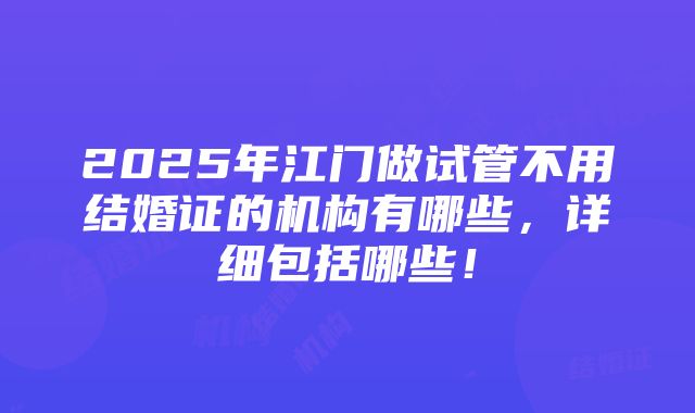 2025年江门做试管不用结婚证的机构有哪些，详细包括哪些！