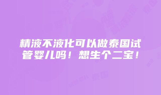 精液不液化可以做泰国试管婴儿吗！想生个二宝！