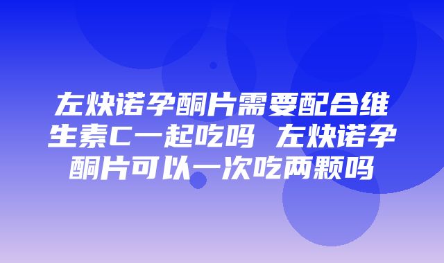 左炔诺孕酮片需要配合维生素C一起吃吗 左炔诺孕酮片可以一次吃两颗吗