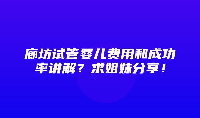 廊坊试管婴儿费用和成功率讲解？求姐妹分享！